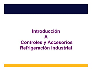 Introducción 
A 
Controles y Accesorios 
Refrigeración Industrial 
 