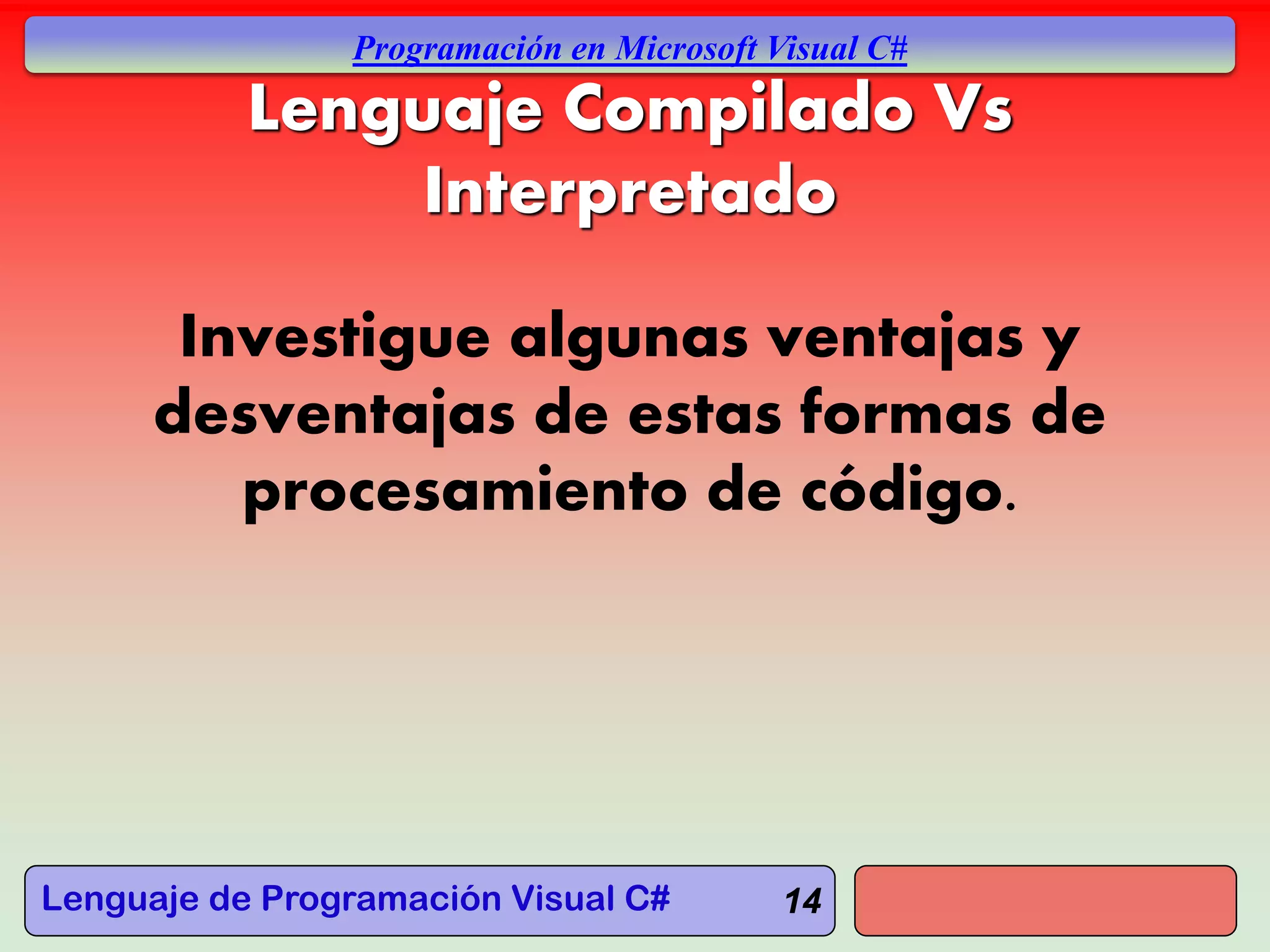 Lenguaje de Programación Visual C#
Programación en Microsoft Visual C#
14
Lenguaje Compilado Vs
Interpretado
Investigue algunas ventajas y
desventajas de estas formas de
procesamiento de código.
 