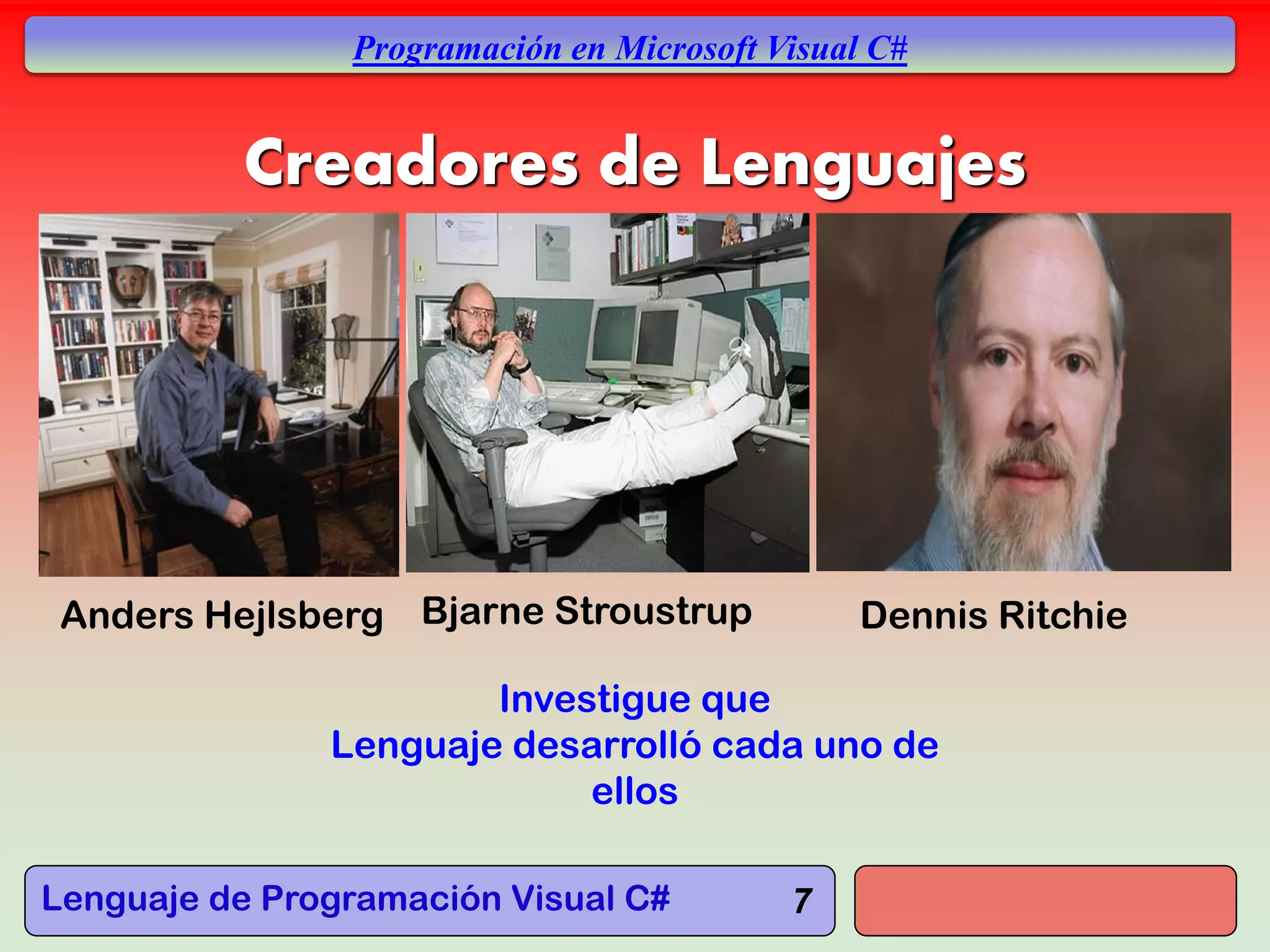 Lenguaje de Programación Visual C#
Programación en Microsoft Visual C#
Creadores de Lenguajes
7
Anders Hejlsberg Bjarne Stroustrup Dennis Ritchie
Investigue que
Lenguaje desarrolló cada uno de
ellos
 