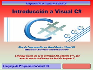 Lenguaje de Programación Visual C#
Programación en Microsoft Visual C#
Blog de Programación en Visual Basic y Visual C#
http://www.microsoft-visualstudio.com/
Lenguaje visual C#, es la evolución del lenguaje C++, que
anteriormente también evolucionó de lenguaje C.
 