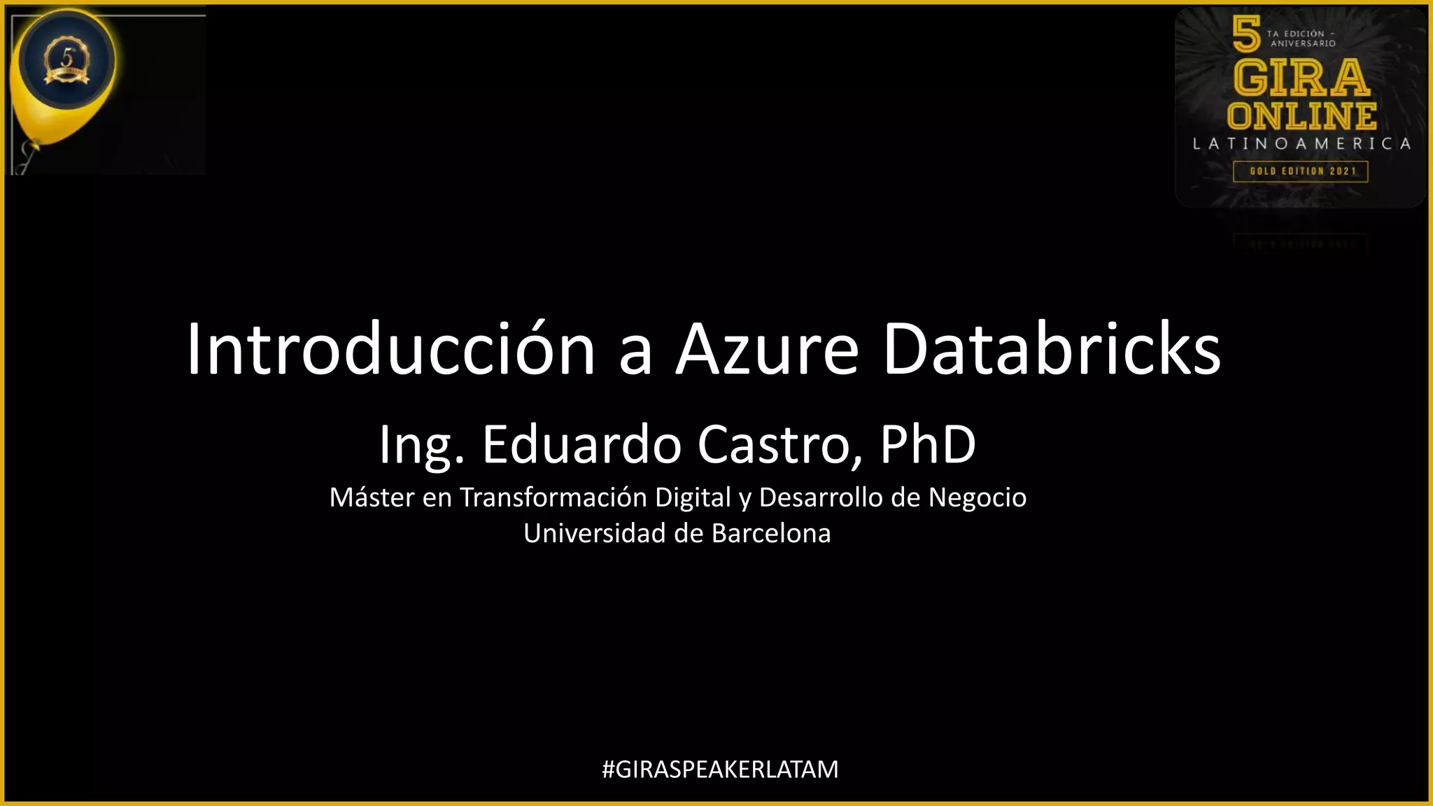 #GIRASPEAKERLATAM
Introducción a Azure Databricks
Ing. Eduardo Castro, PhD
Máster en Transformación Digital y Desarrollo de Negocio
Universidad de Barcelona
 