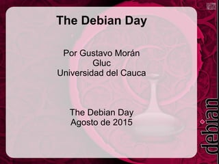 The Debian Day
Por Gustavo Morán
Gluc
Universidad del Cauca
The Debian Day
Agosto de 2015
 