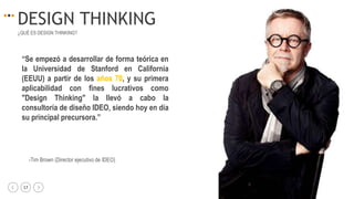 17 igacifuentes
DESIGN THINKING
¿QUÉ ES DESIGN THINKING?
“Se empezó a desarrollar de forma teórica en
la Universidad de Stanford en California
(EEUU) a partir de los años 70, y su primera
aplicabilidad con fines lucrativos como
"Design Thinking" la llevó a cabo la
consultoría de diseño IDEO, siendo hoy en día
su principal precursora.”
-Tim Brown (Director ejecutivo de IDEO)
 