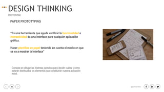 36 igacifuentes
DESIGN THINKING
PROTOTIPAR
“Es una herramienta que ayuda verificar la funcionalidad e
interactividad de una interface para cualquier aplicación
gráfica.
Hacer plantillas en papel teniendo en cuenta el medio en que
se va a mostrar la interface”
PAPER PROTOTYPING
Consiste en dibujar las distintas pantallas para decidir cuáles y cómo
estarán distribuidos los elementos que constituirán nuestra aplicación
móvil.
 