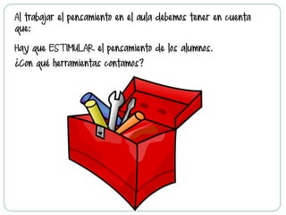 Al trabajar el pensamiento en el aula debemos tener en cuenta
que:
Hay que ESTIMULAR el pensamiento de los alumnos.
¿Con qué herramientas contamos?
 