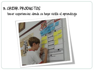 3.  CREAR PRODUCTOS
hacer experiencias donde se haga visible el aprendizaje
 