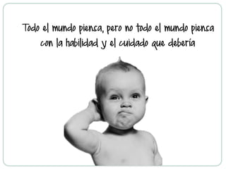 Todo el mundo piensa, pero no todo el mundo piensa
con la habilidad y el cuidado que debería
 
