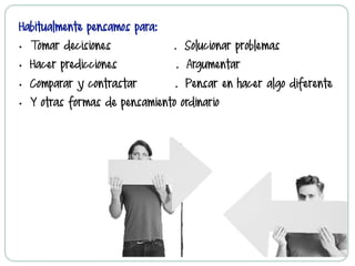 Habitualmente pensamos para:
•  Tomar decisiones . Solucionar problemas
•  Hacer predicciones . Argumentar
•  Comparar y contrastar . Pensar en hacer algo diferente
•  Y otras formas de pensamiento ordinario
 