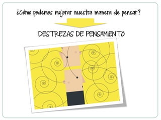 ¿Cómo podemos mejorar nuestra manera de pensar?
DESTREZAS DE PENSAMIENTO
 