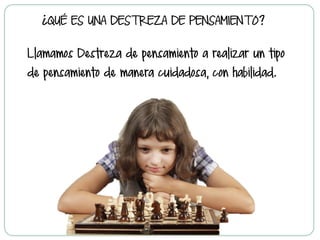 ¿QUÉ ES UNA DESTREZA DE PENSAMIENTO?
Llamamos Destreza de pensamiento a realizar un tipo
de pensamiento de manera cuidadosa, con habilidad.
 