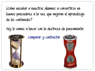 ¿Cómo enseñar a nuestros alumnos a convertirse en
buenos pensadores a la vez que mejoran el aprendizaje
de los contenidos?
Hoy lo vamos a hacer con la destreza de pensamiento:
Comparar y contrastar
 