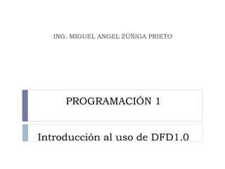 PROGRAMACIÓN 1 Introducción al uso de DFD1.0 ING. MIGUEL ANGEL ZÚÑIGA PRIETO 