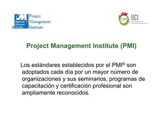 Project Management Institute (PMI)

Los estándares establecidos por el PMI® son
adoptados cada día por un mayor número de
organizaciones y sus seminarios, programas de
capacitación y certificación profesional son
ampliamente reconocidos.
 