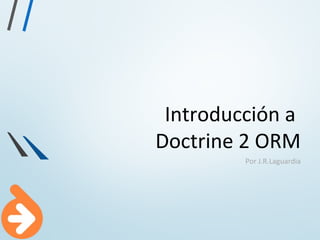 Introducción a
Doctrine 2 ORM
Por J.R.Laguardia
 