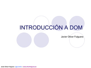 INTRODUCCIÓN A DOM
Javier Oliver Fulguera

Javier Oliver Fulguera - @javioliful – www.oliverfulguera.es

 