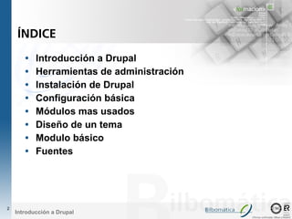 ÍNDICE

       •   Introducción a Drupal
       •   Herramientas de administración
       •   Instalación de Drupal
       •   Configuración básica
       •   Módulos mas usados
       •   Diseño de un tema
       •   Modulo básico
       •   Fuentes




2
    Introducción a Drupal
                                            Oficinas certificadas: Bilbao y Madrid
 