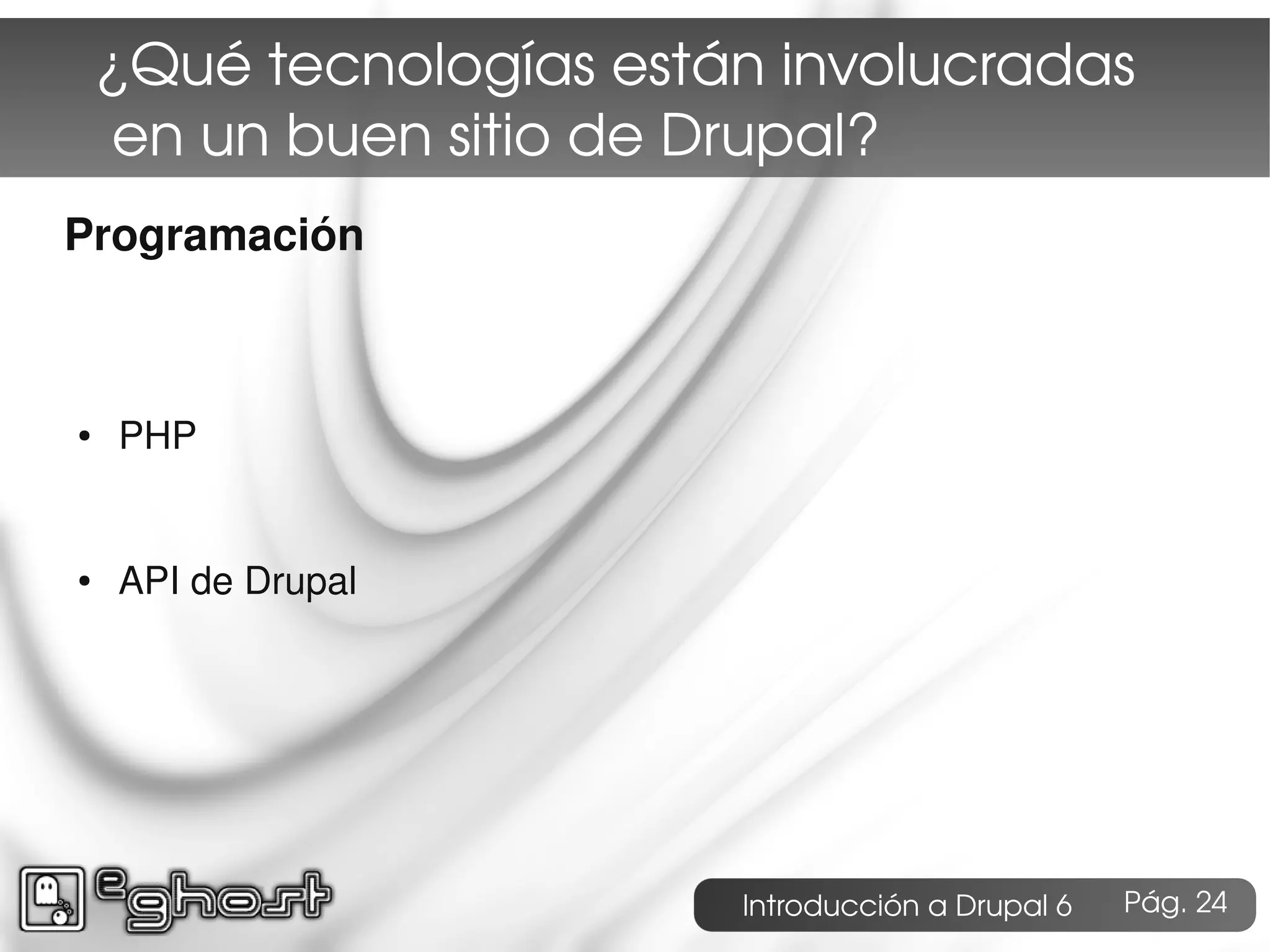 ¿Qué tecnologías están involucradas
     en un buen sitio de Drupal?
Programación



●   PHP


●   API de Drupal




                         Introducción a Drupal 6   Pág. 24
 