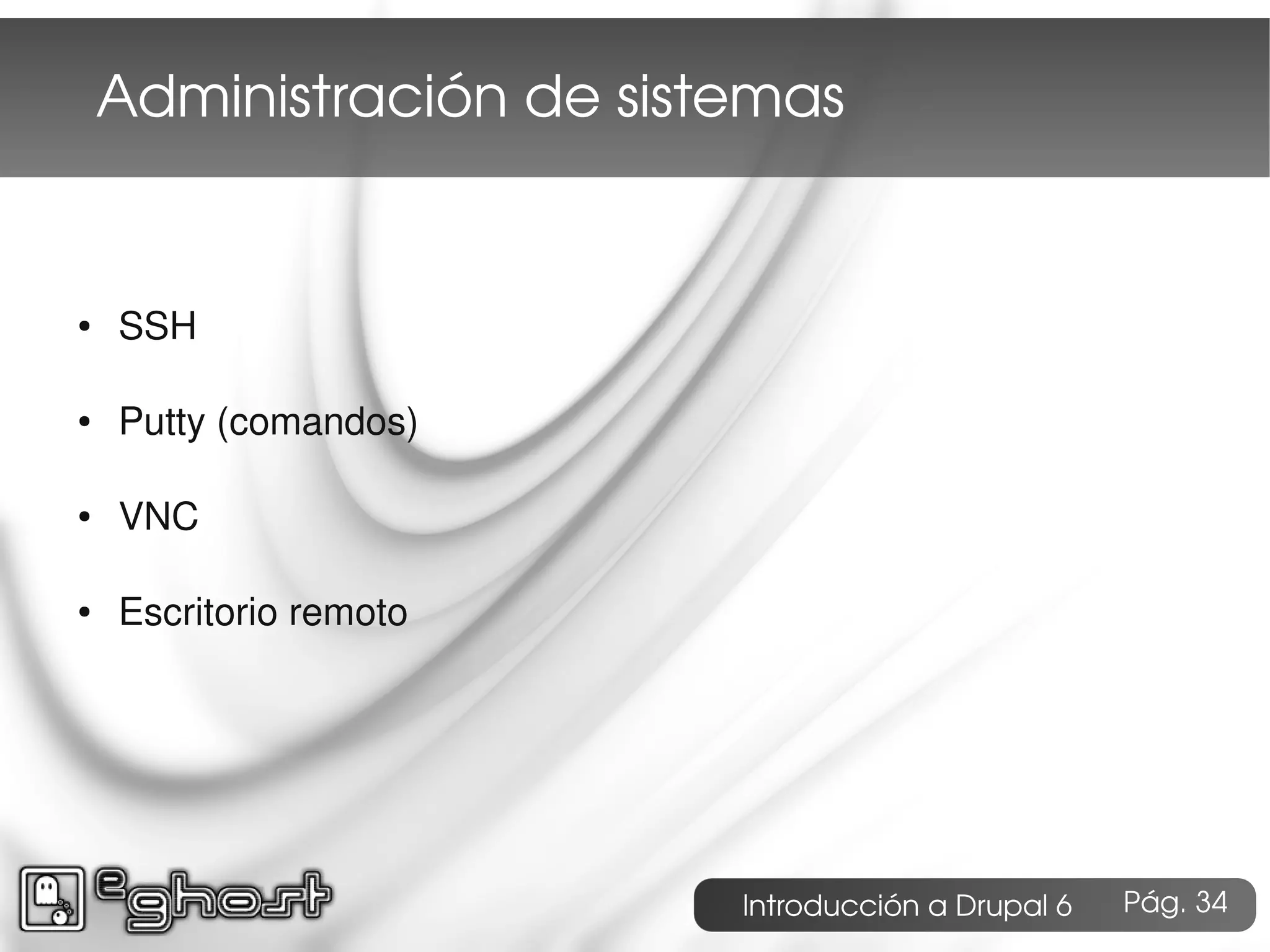 Administración de sistemas


●   SSH

●   Putty (comandos)

●   VNC

●   Escritorio remoto




                          Introducción a Drupal 6   Pág. 34
 
