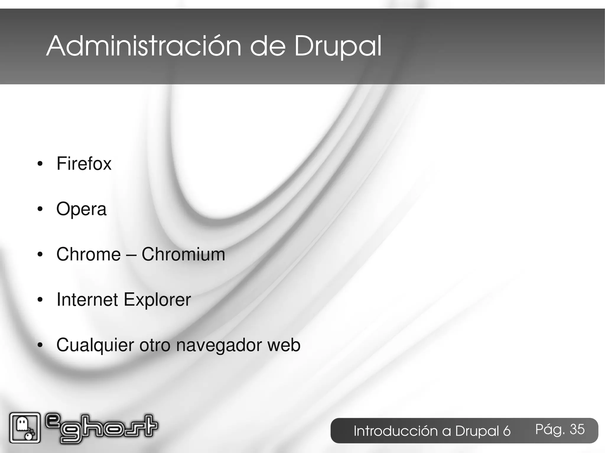 Administración de Drupal



●   Firefox

●   Opera

●   Chrome – Chromium

●   Internet Explorer

●   Cualquier otro navegador web



                                   Introducción a Drupal 6   Pág. 35
 