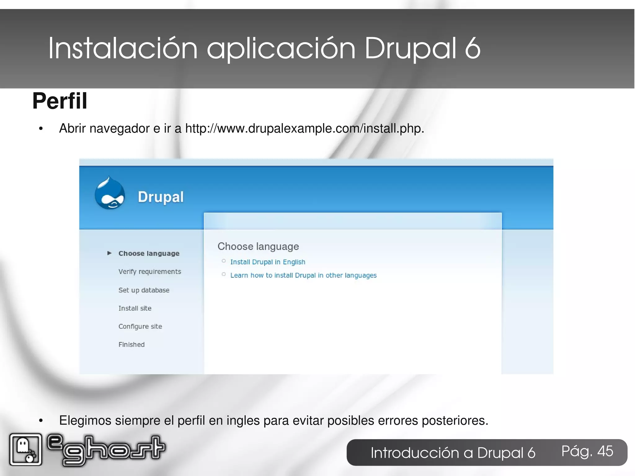 Instalación aplicación Drupal 6
Perfil
●   Abrir navegador e ir a http://www.drupalexample.com/install.php.




●   Elegimos siempre el perfil en ingles para evitar posibles errores posteriores.

                                                            Introducción a Drupal 6   Pág. 45
 