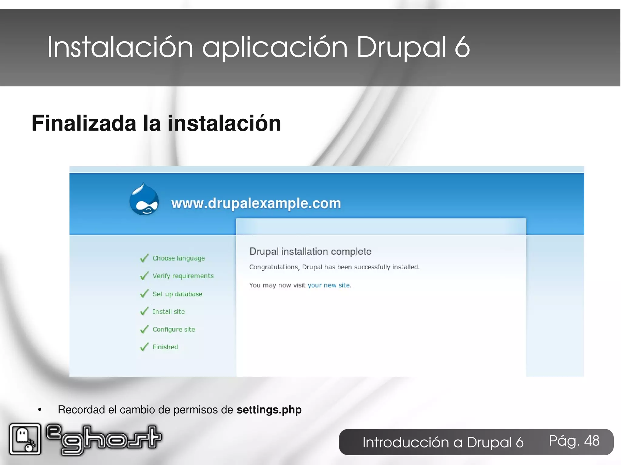 Instalación aplicación Drupal 6

Finalizada la instalación




●   Recordad el cambio de permisos de settings.php


                                                     Introducción a Drupal 6   Pág. 48
 