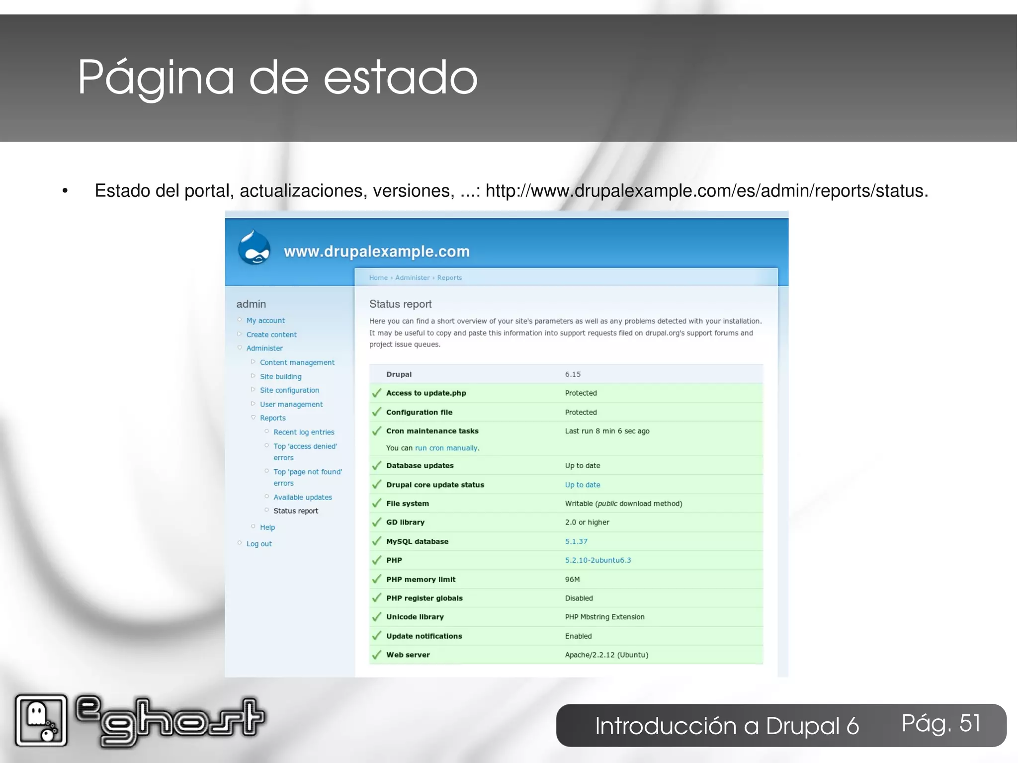 Página de estado

●   Estado del portal, actualizaciones, versiones, ...: http://www.drupalexample.com/es/admin/reports/status.




                                                                  Introducción a Drupal 6                Pág. 51
 