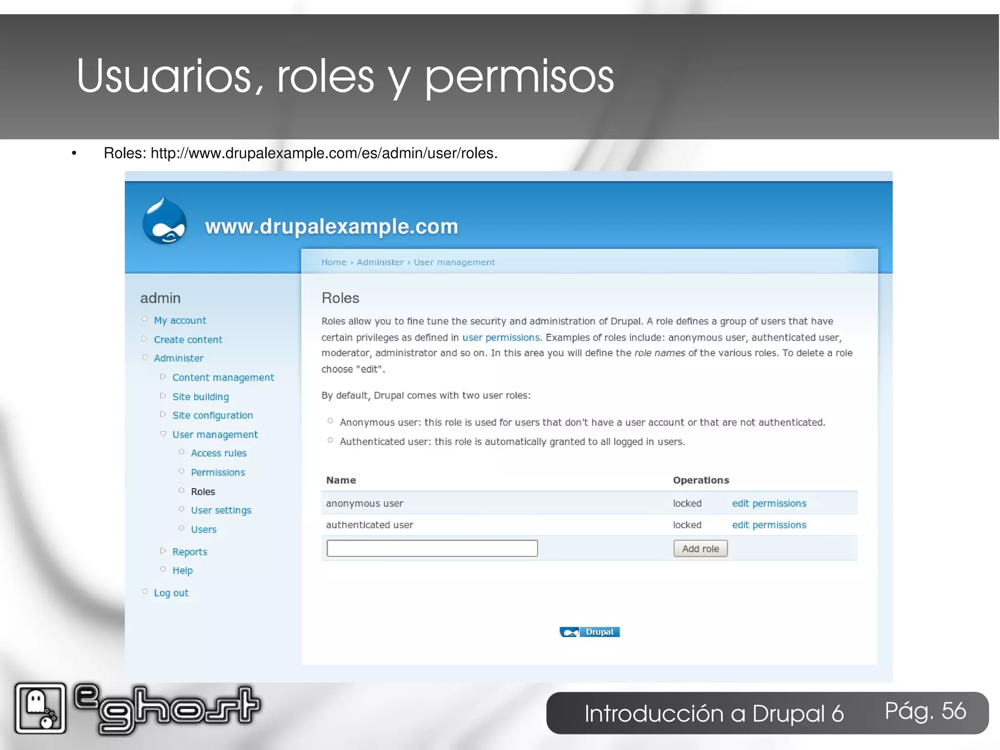 Usuarios, roles y permisos
●   Roles: http://www.drupalexample.com/es/admin/user/roles.




                                                               Introducción a Drupal 6   Pág. 56
 