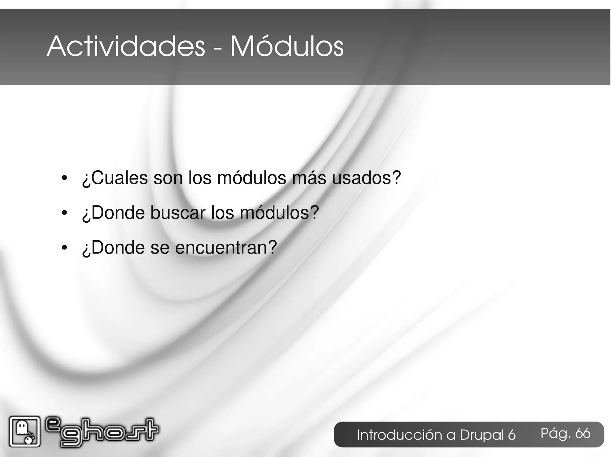 Actividades ­ Módulos



 ●   ¿Cuales son los módulos más usados?
 ●   ¿Donde buscar los módulos?
 ●   ¿Donde se encuentran?




                                   Introducción a Drupal 6   Pág. 66
 