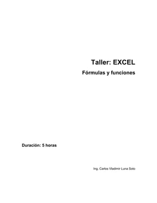 Taller: EXCEL 
Fórmulas y funciones 
Duración: 5 horas 
Ing. Carlos Vladimir Luna Soto 
 