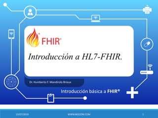 Introducción a HL7-FHIR.
Dr. Humberto F. Mandirola Brieux
Introducción básica a FHIR®
13/07/2019 WWW.BIOCOM.COM 1
 
