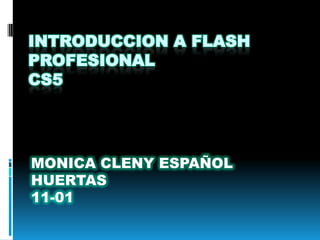 INTRODUCCION A FLASH
PROFESIONAL
CS5




MONICA CLENY ESPAÑOL
HUERTAS
11-01
 