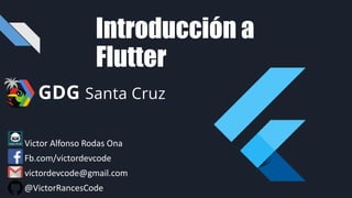 Introducción a
Flutter
• Victor Alfonso Rodas Ona
• Fb.com/victordevcode
• victordevcode@gmail.com
@VictorRancesCode
 