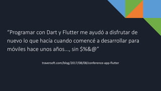 “Programar con Dart y Flutter me ayudó a disfrutar de
nuevo lo que hacía cuando comencé a desarrollar para
móviles hace unos años..., sin $%&@”
traversoft.com/blog/2017/08/08/conference-app-flutter
 