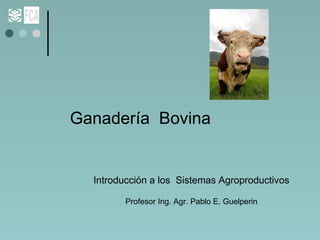 Ganadería  Bovina Introducción a los  Sistemas Agroproductivos Profesor Ing. Agr. Pablo E. Guelperin 