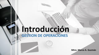 Introducción
GESTION DE OPERACIONES
Mtro. Marco A. Guzmán
 