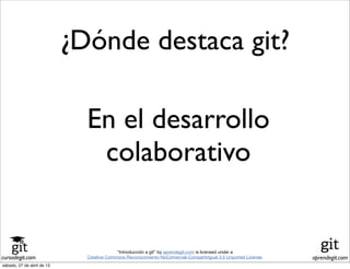 cursodegit.com aprendegit.com
“Introducción a git” by aprendegit.com is licensed under a
Creative Commons Reconocimiento-NoComercial-CompartirIgual 3.0 Unported License.
¿Dónde destaca git?
En el desarrollo
colaborativo
sábado, 27 de abril de 13
 