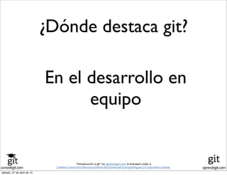 cursodegit.com aprendegit.com
“Introducción a git” by aprendegit.com is licensed under a
Creative Commons Reconocimiento-NoComercial-CompartirIgual 3.0 Unported License.
¿Dónde destaca git?
En el desarrollo en
equipo
sábado, 27 de abril de 13
 