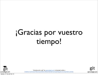 cursodegit.com aprendegit.com
“Introducción a git” by aprendegit.com is licensed under a
Creative Commons Reconocimiento-NoComercial-CompartirIgual 3.0 Unported License.
¡Gracias por vuestro
tiempo!
sábado, 27 de abril de 13
 
