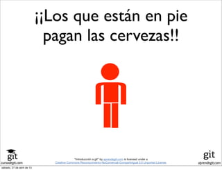 cursodegit.com aprendegit.com
“Introducción a git” by aprendegit.com is licensed under a
Creative Commons Reconocimiento-NoComercial-CompartirIgual 3.0 Unported License.
¡¡Los que están en pie
pagan las cervezas!!
sábado, 27 de abril de 13
 