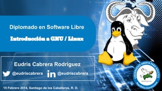 Diplomado en Software Libre
Introducción a GNU / Linux

Eudris Cabrera Rodríguez
@eudriscabrera

@eudriscabrera

15 Febrero 2014, Santiago de los Caballeros, R. D.

 