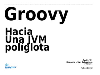 Groovy
Hacia
Una JVM
políglota
                            Grails ´11
            Donostia - San Sebastián,
                             27/09/11
                          Rubén Egiluz
 