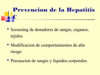Prevencion de la Hepatitis
C
 Screening de donadores de sangre, organos,
tejidos
 Modificacion de comportamientos de alto
riesgo
 Precaucion de sangre y liquidos corporales

 