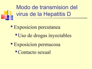 Modo de transmision del
virus de la Hepatitis D
 Exposicion percutanea
 Uso de drogas inyectables
 Exposicion permucosa
 Contacto sexual

 