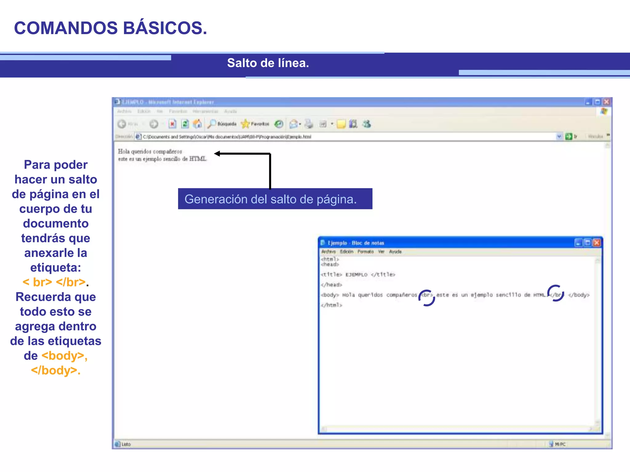 COMANDOS BÁSICOS.
Salto de línea.
Para poder
hacer un salto
de página en el
cuerpo de tu
documento
tendrás que
anexarle la
etiqueta:
< br> </br>.
Recuerda que
todo esto se
agrega dentro
de las etiquetas
de <body>,
</body>.
Generación del salto de página.
 