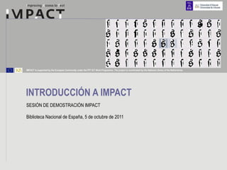 INTRODUCCIÓN A IMPACT SESIÓN DE DEMOSTRACIÓN IMPACT Biblioteca Nacional de España, 5 de octubre de 2011  