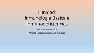 I unidad:
Inmunologia Basica e
Inmunodeficiencias
Dra. Denisse Bolaños
Medico Especialista en Anestesiologia
 