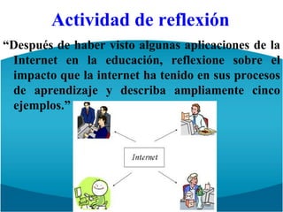 Actividad de reflexión“Después de haber visto algunas aplicaciones de la Internet en la educación, reflexione sobre el impacto que la internet ha tenido en sus procesos de aprendizaje y describa ampliamente cinco ejemplos.”