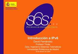 Este proyecto ha sido
www.6sos.org
 cofinanciado por PROFIT




                             Introducción a IPv6
                                   David Fernández
                                      Profesor Titular
                           Dpto. Ingeniería Sistemas Telemáticos
                             Universidad Politécnica de Madrid
                                     18 de febrero de 2004
 