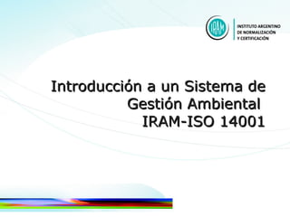 Introducción a un Sistema de
          Gestión Ambiental
            IRAM-ISO 14001
 
