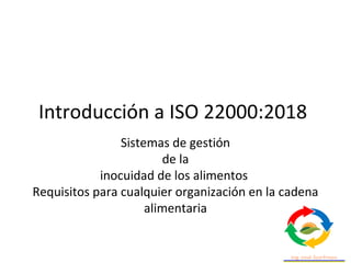 Introducción a ISO 22000:2018
Sistemas de gestión
de la
inocuidad de los alimentos
Requisitos para cualquier organización en la cadena
alimentaria
 